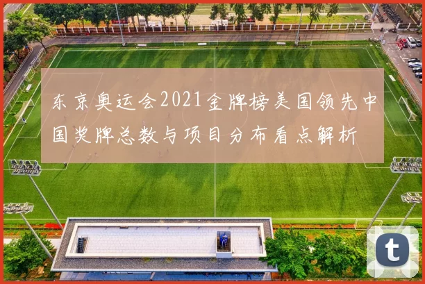 东京奥运会2021金牌榜美国领先中国奖牌总数与项目分布看点解析