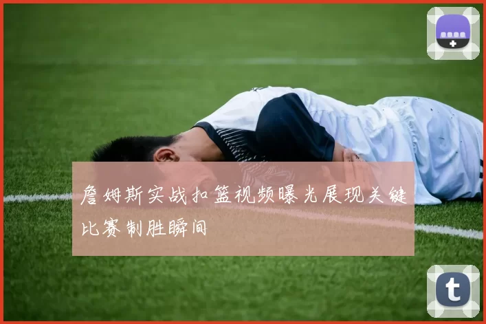 詹姆斯实战扣篮视频曝光展现关键比赛制胜瞬间