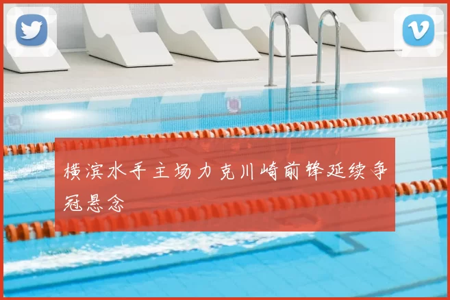 横滨水手主场力克川崎前锋延续争冠悬念