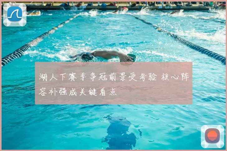 湖人下赛季争冠前景受考验 核心阵容补强成关键看点