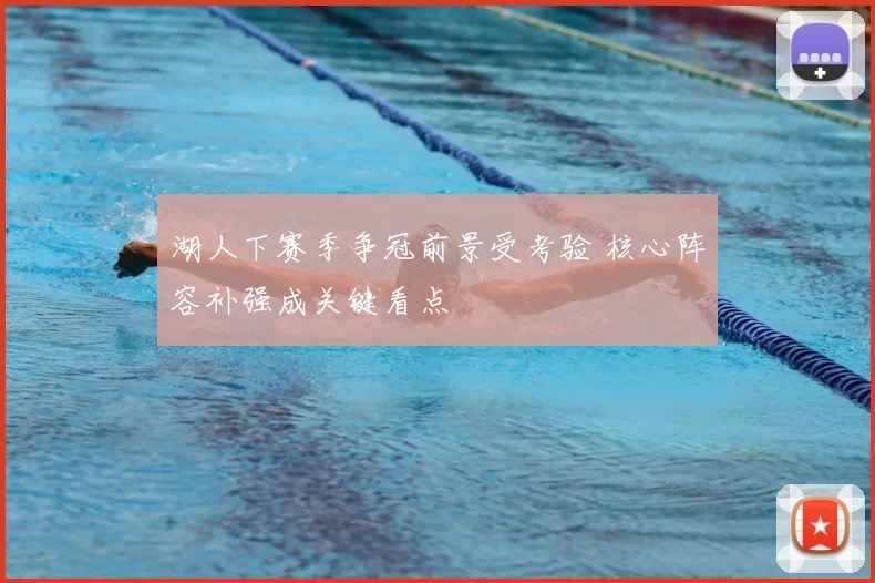 湖人下赛季争冠前景受考验 核心阵容补强成关键看点