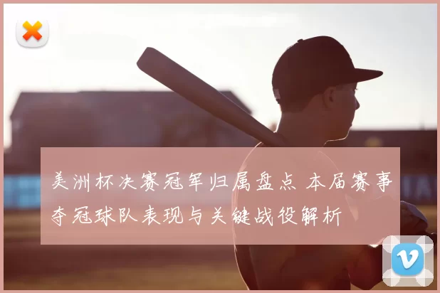 美洲杯决赛冠军归属盘点 本届赛事夺冠球队表现与关键战役解析