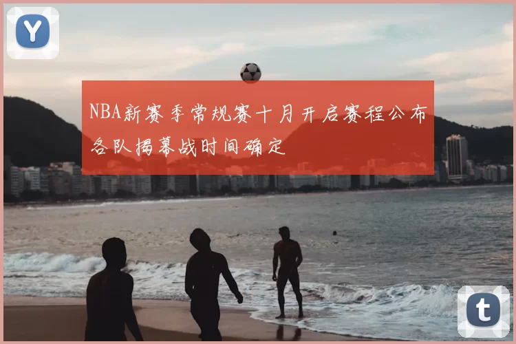 NBA新赛季常规赛十月开启赛程公布各队揭幕战时间确定