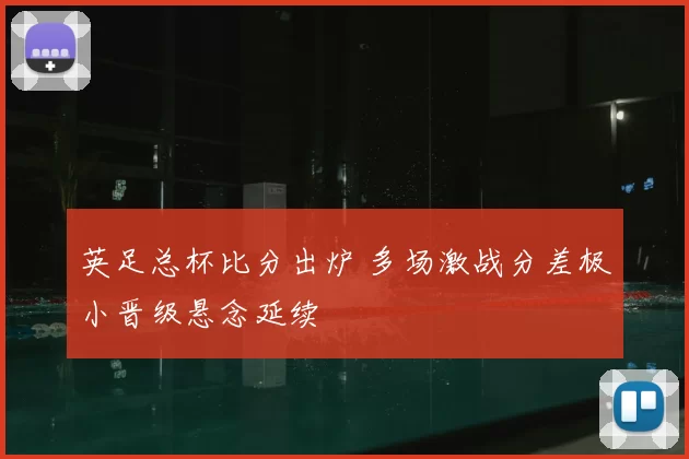 英足总杯比分出炉 多场激战分差极小晋级悬念延续