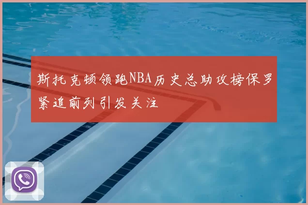 斯托克顿领跑NBA历史总助攻榜保罗紧追前列引发关注