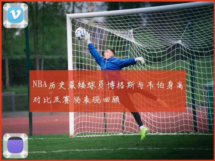 NBA历史最矮球员博格斯与韦伯身高对比及赛场表现回顾