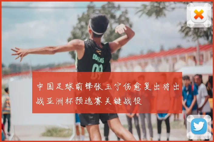 中国足球前锋张玉宁伤愈复出将出战亚洲杯预选赛关键战役