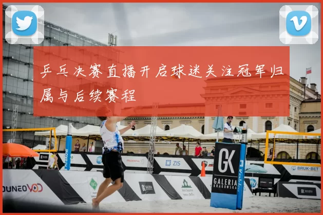 乒乓决赛直播开启球迷关注冠军归属与后续赛程