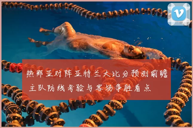 热那亚对阵亚特兰大比分预测前瞻 主队防线考验与客场争胜看点