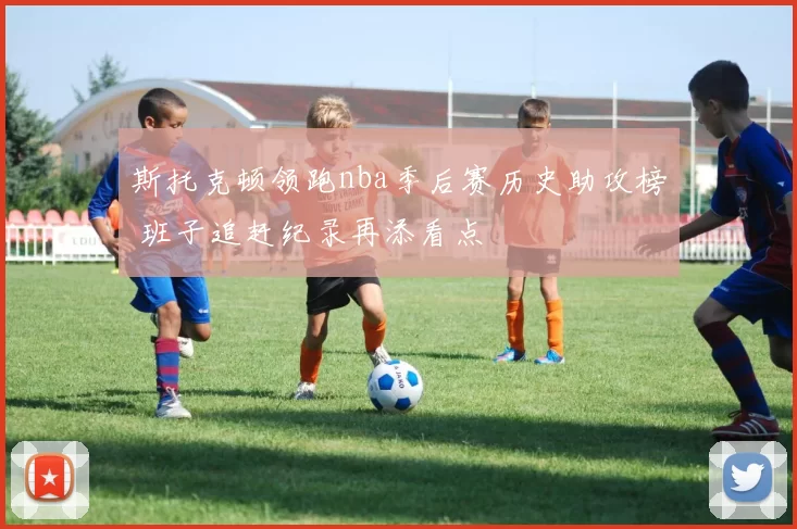 斯托克顿领跑nba季后赛历史助攻榜 班子追赶纪录再添看点