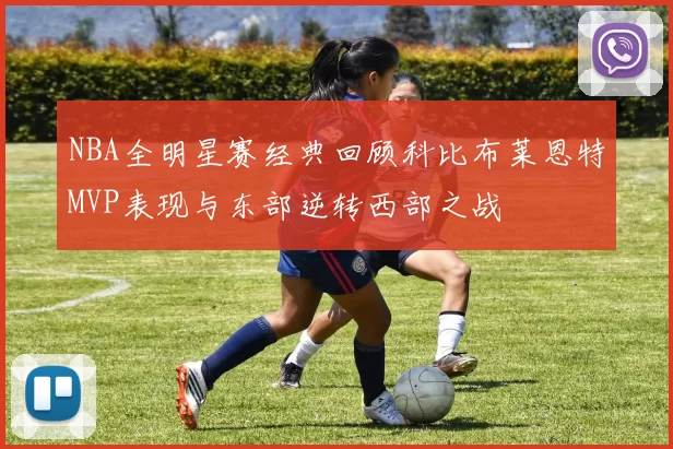 NBA全明星赛经典回顾科比布莱恩特MVP表现与东部逆转西部之战