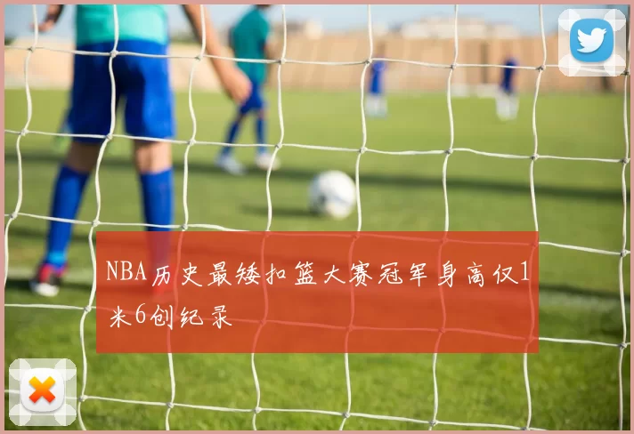 NBA历史最矮扣篮大赛冠军身高仅1米6创纪录