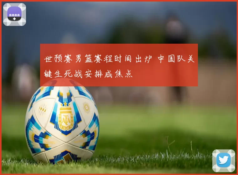世预赛男篮赛程时间出炉 中国队关键生死战安排成焦点