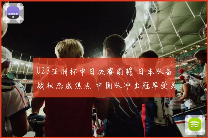 U23亚洲杯中日决赛前瞻 日本队备战状态成焦点 中国队冲击冠军受关注