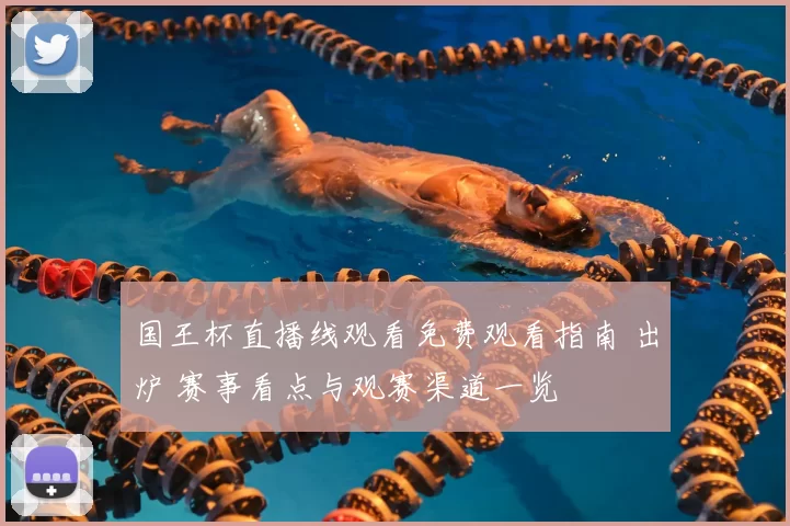 国王杯直播线观看免费观看指南 出炉 赛事看点与观赛渠道一览