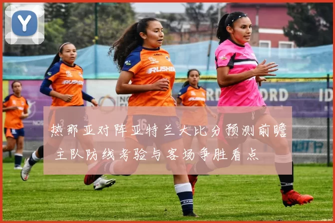 热那亚对阵亚特兰大比分预测前瞻 主队防线考验与客场争胜看点