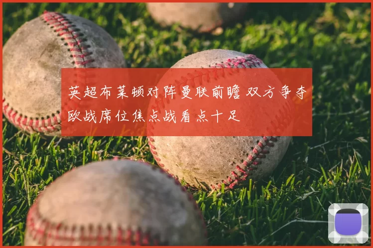 英超布莱顿对阵曼联前瞻 双方争夺欧战席位焦点战看点十足