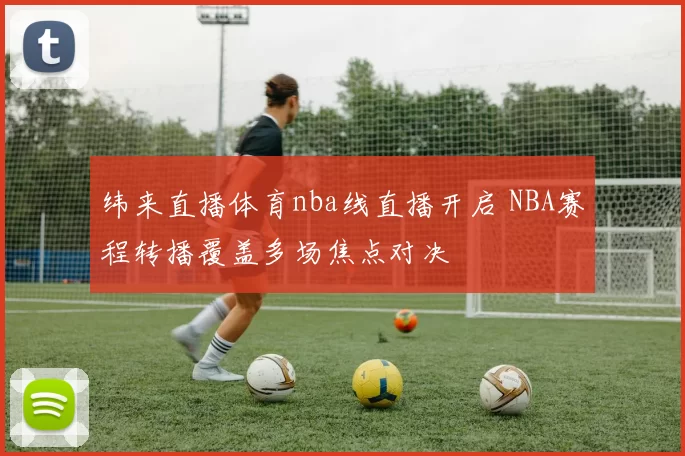 纬来直播体育nba线直播开启 NBA赛程转播覆盖多场焦点对决