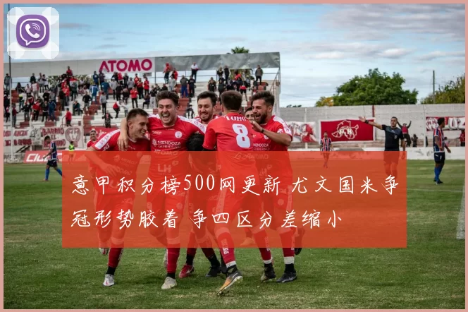 意甲积分榜500网更新 尤文国米争冠形势胶着 争四区分差缩小