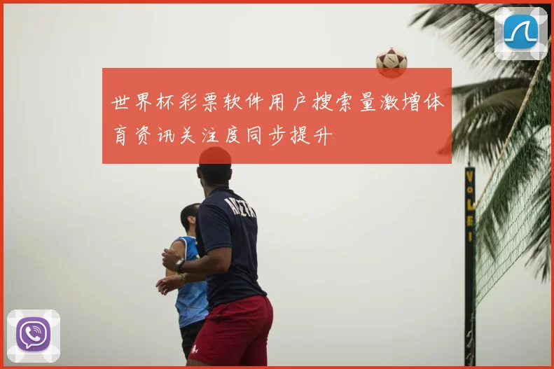 世界杯彩票软件用户搜索量激增体育资讯关注度同步提升