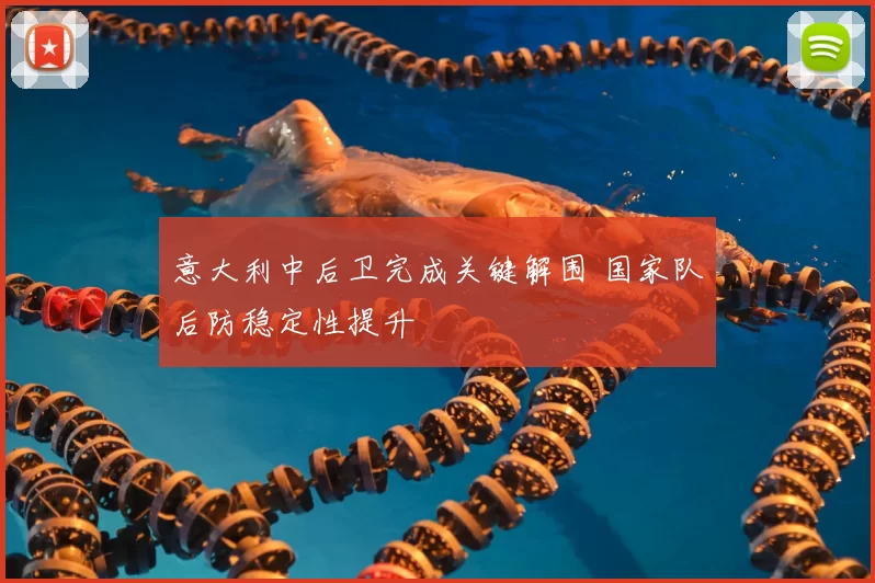 意大利中后卫完成关键解围 国家队后防稳定性提升