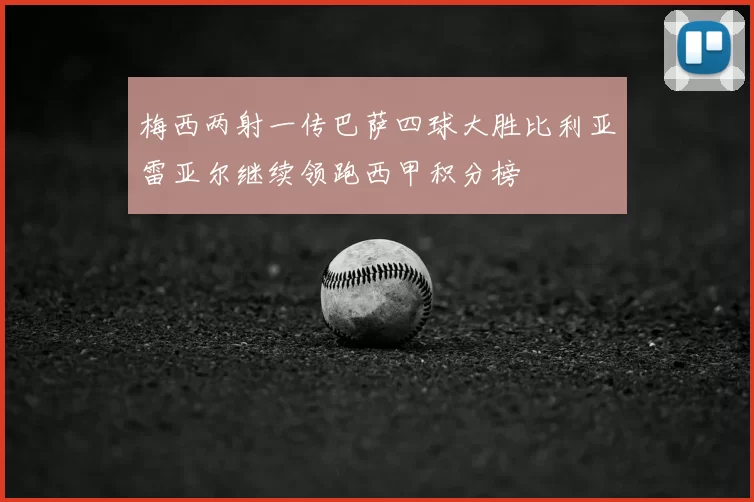 梅西两射一传巴萨四球大胜比利亚雷亚尔继续领跑西甲积分榜