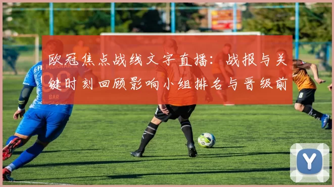 欧冠焦点战线文字直播：战报与关键时刻回顾影响小组排名与晋级前景解析