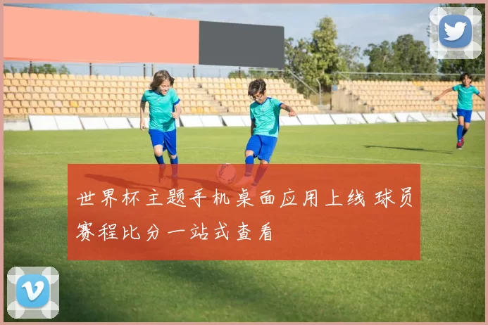 世界杯主题手机桌面应用上线 球员赛程比分一站式查看