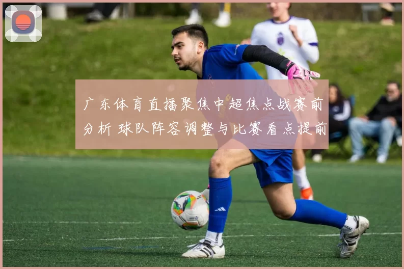 广东体育直播聚焦中超焦点战赛前分析 球队阵容调整与比赛看点提前解析