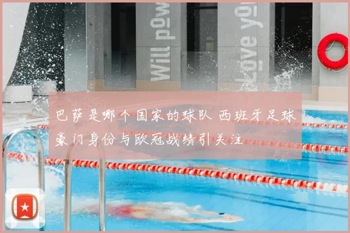 巴萨是哪个国家的球队 西班牙足球豪门身份与欧冠战绩引关注