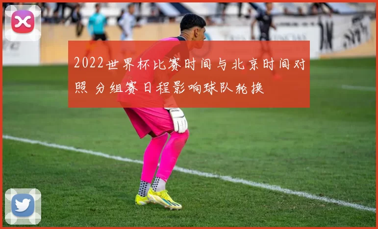 2022世界杯比赛时间与北京时间对照 分组赛日程影响球队轮换