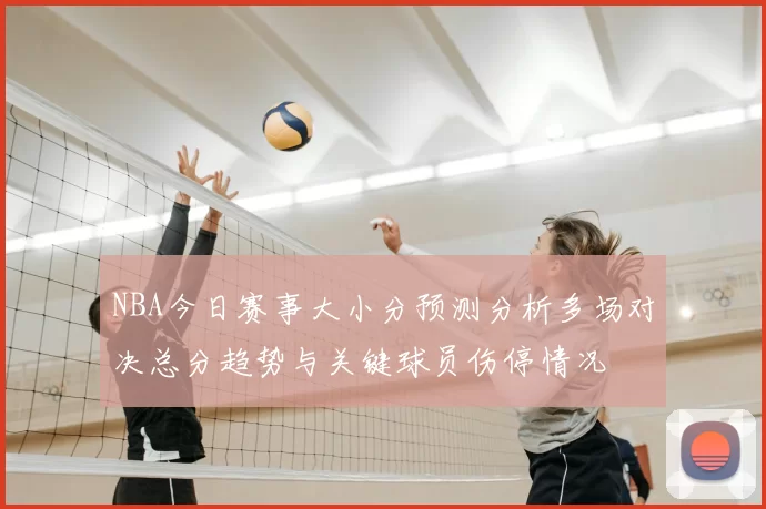 NBA今日赛事大小分预测分析多场对决总分趋势与关键球员伤停情况
