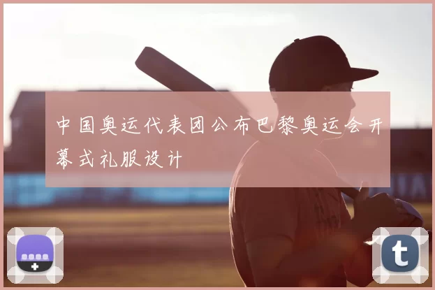 中国奥运代表团公布巴黎奥运会开幕式礼服设计