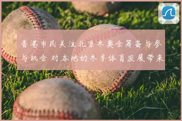 香港市民关注北京冬奥会筹备与参与机会 对本地的冬季体育发展带来新看点