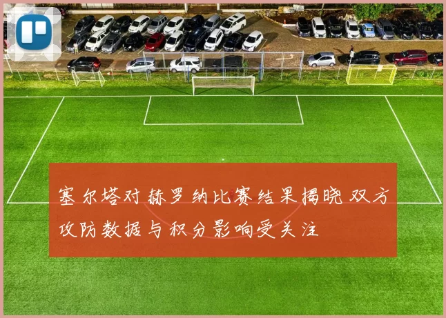 塞尔塔对赫罗纳比赛结果揭晓 双方攻防数据与积分影响受关注