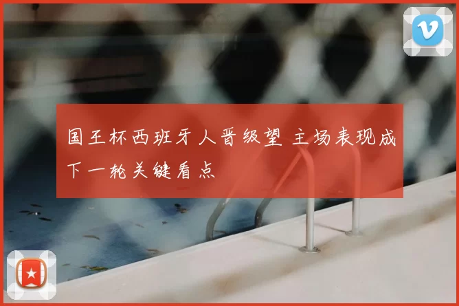 国王杯西班牙人晋级望 主场表现成下一轮关键看点