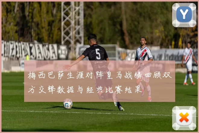 梅西巴萨生涯对阵皇马战绩回顾双方交锋数据与经典比赛结果