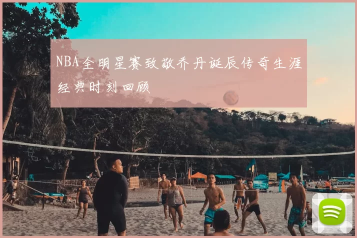 NBA全明星赛致敬乔丹诞辰传奇生涯经典时刻回顾