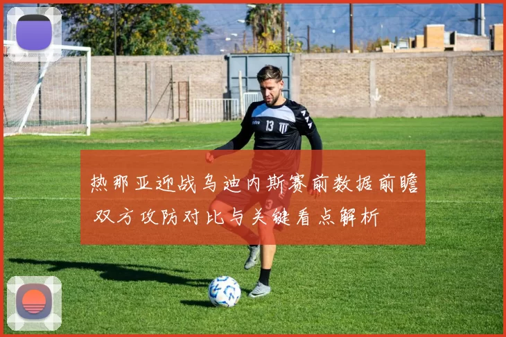 热那亚迎战乌迪内斯赛前数据前瞻 双方攻防对比与关键看点解析
