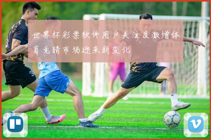 世界杯彩票软件用户关注度激增体育竞猜市场迎来新变化