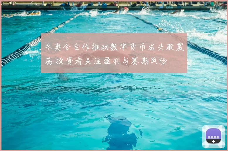 冬奥会合作推动数字货币龙头股震荡 投资者关注盈利与赛期风险