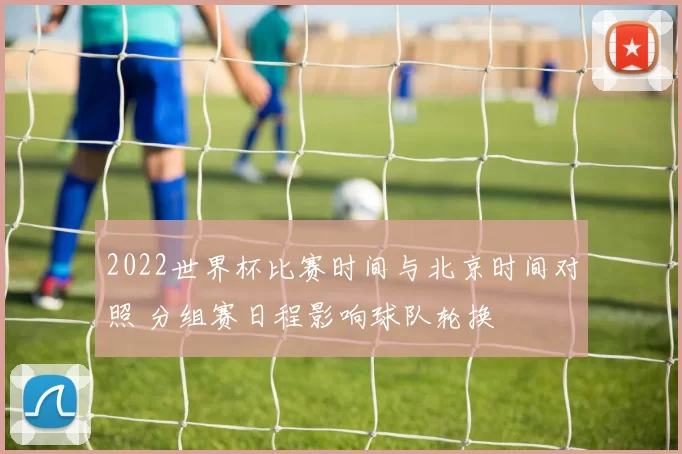 2022世界杯比赛时间与北京时间对照 分组赛日程影响球队轮换