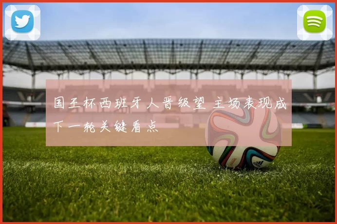 国王杯西班牙人晋级望 主场表现成下一轮关键看点