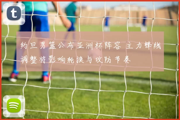 约旦男篮公布亚洲杯阵容 主力锋线调整将影响轮换与攻防节奏