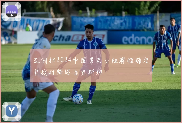 亚洲杯2024中国男足小组赛程确定首战对阵塔吉克斯坦
