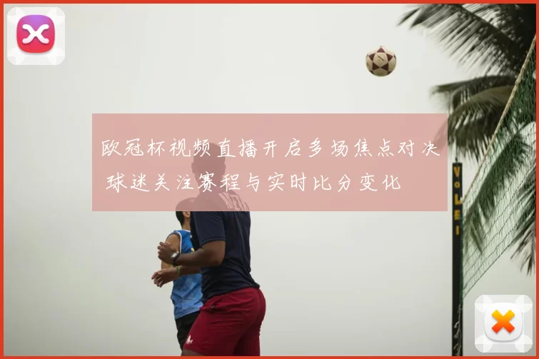 欧冠杯视频直播开启多场焦点对决 球迷关注赛程与实时比分变化