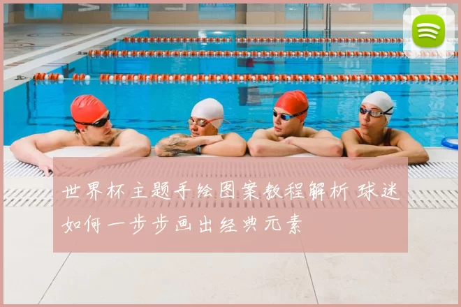 世界杯主题手绘图案教程解析 球迷如何一步步画出经典元素