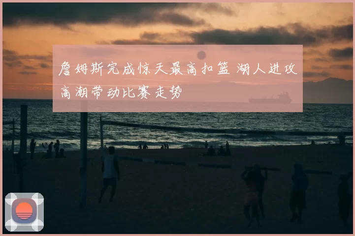 詹姆斯完成惊天最高扣篮 湖人进攻高潮带动比赛走势