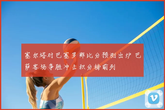 塞尔塔对巴塞罗那比分预测出炉 巴萨客场争胜冲击积分榜前列