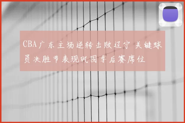 CBA广东主场逆转击败辽宁 关键球员决胜节表现巩固季后赛席位